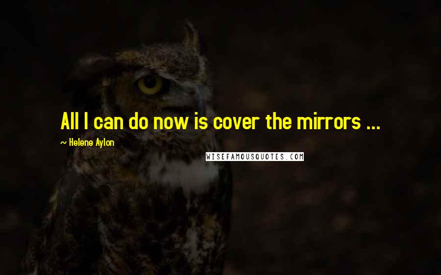 Helene Aylon Quotes: All I can do now is cover the mirrors ...