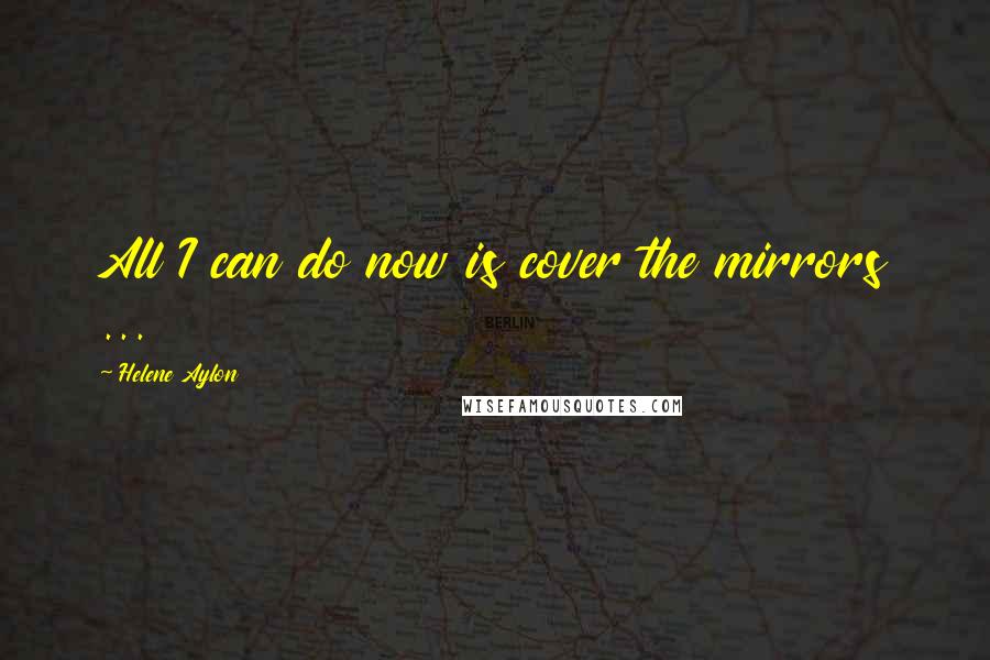 Helene Aylon Quotes: All I can do now is cover the mirrors ...