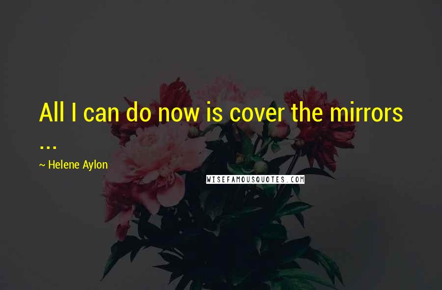 Helene Aylon Quotes: All I can do now is cover the mirrors ...