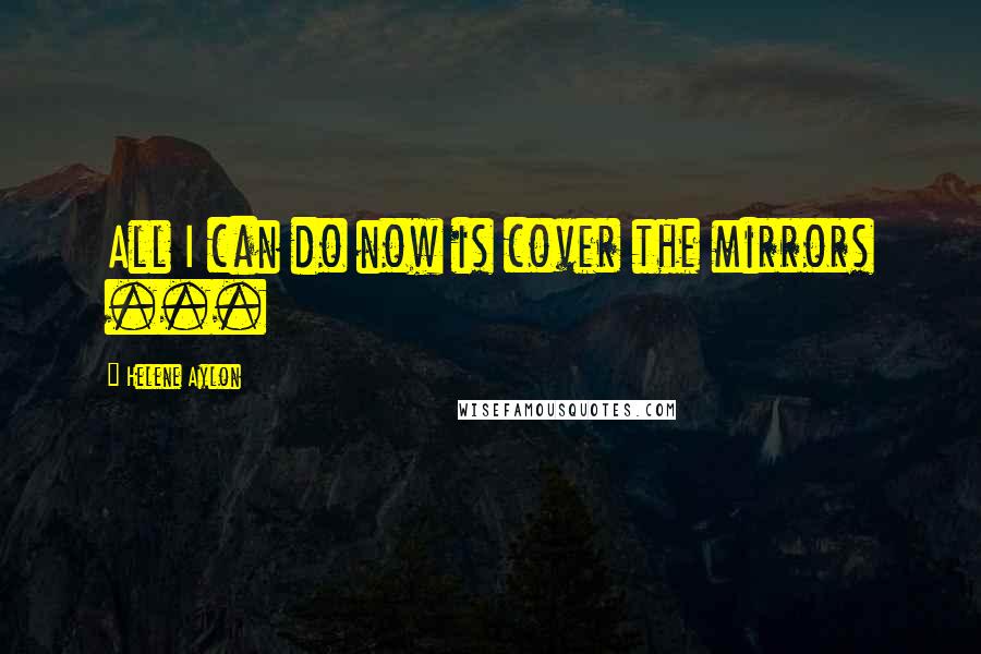 Helene Aylon Quotes: All I can do now is cover the mirrors ...