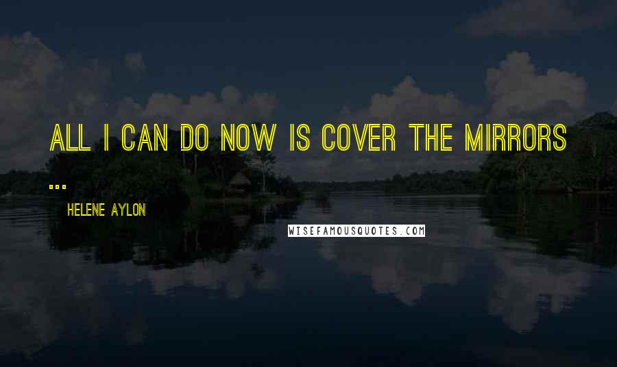 Helene Aylon Quotes: All I can do now is cover the mirrors ...