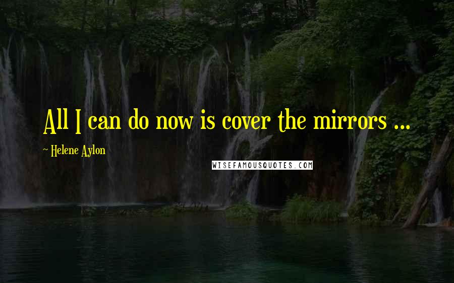 Helene Aylon Quotes: All I can do now is cover the mirrors ...