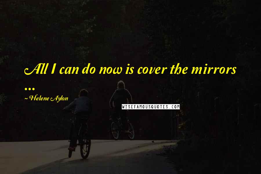 Helene Aylon Quotes: All I can do now is cover the mirrors ...