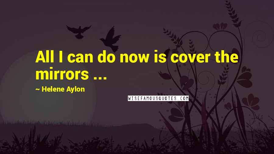 Helene Aylon Quotes: All I can do now is cover the mirrors ...