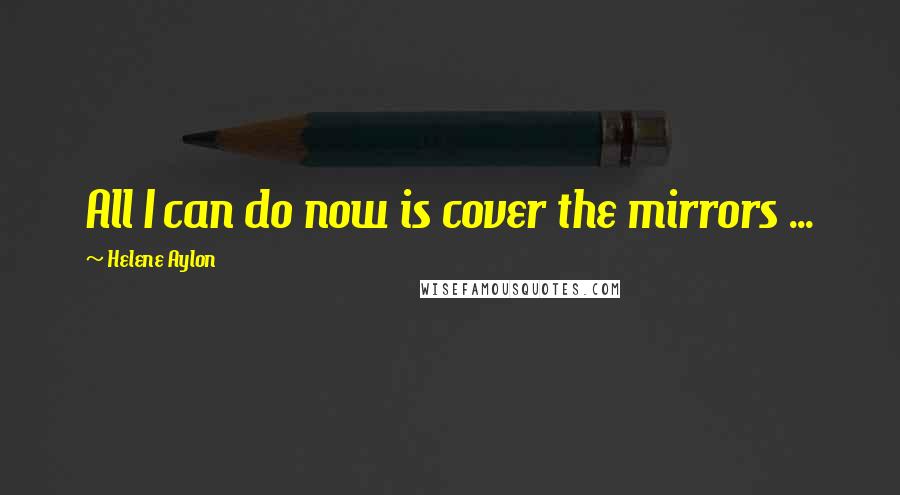 Helene Aylon Quotes: All I can do now is cover the mirrors ...