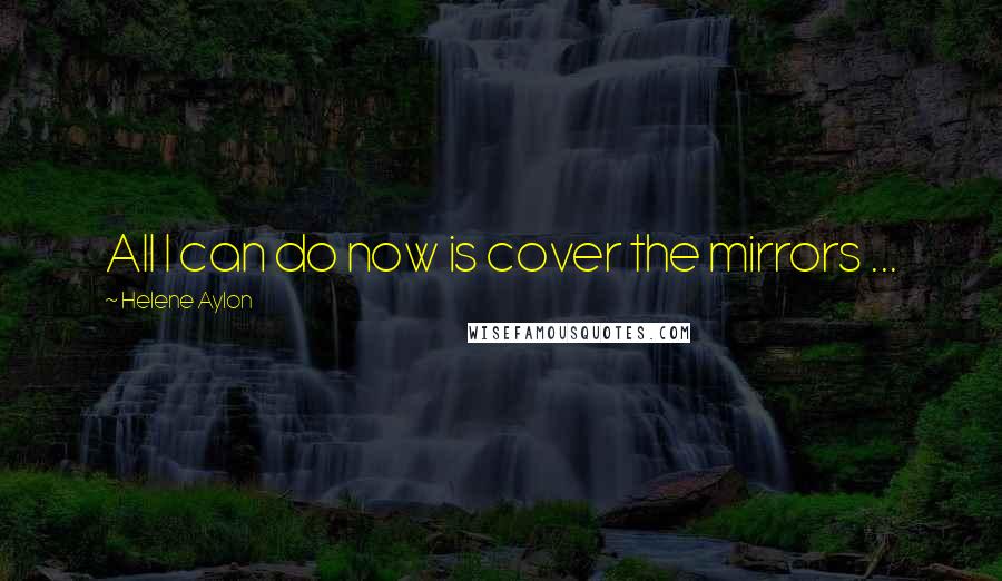 Helene Aylon Quotes: All I can do now is cover the mirrors ...