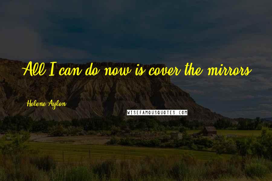 Helene Aylon Quotes: All I can do now is cover the mirrors ...