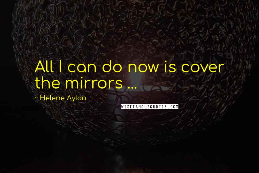 Helene Aylon Quotes: All I can do now is cover the mirrors ...