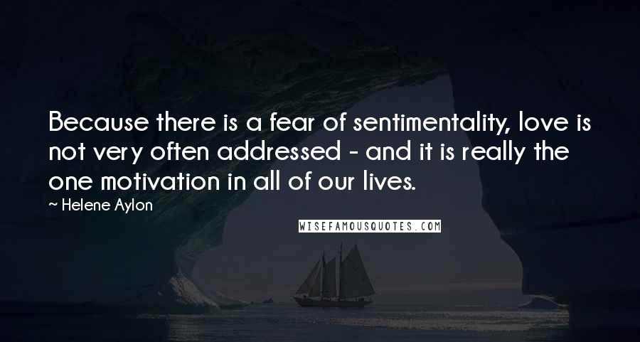 Helene Aylon Quotes: Because there is a fear of sentimentality, love is not very often addressed - and it is really the one motivation in all of our lives.