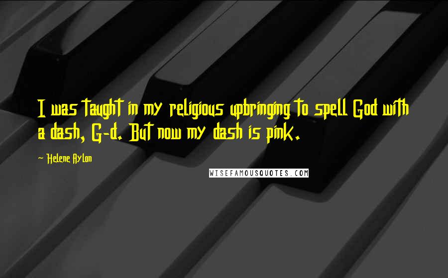 Helene Aylon Quotes: I was taught in my religious upbringing to spell God with a dash, G-d. But now my dash is pink.