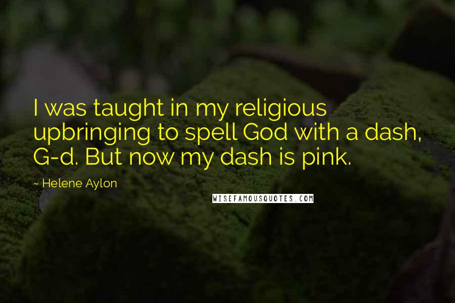 Helene Aylon Quotes: I was taught in my religious upbringing to spell God with a dash, G-d. But now my dash is pink.