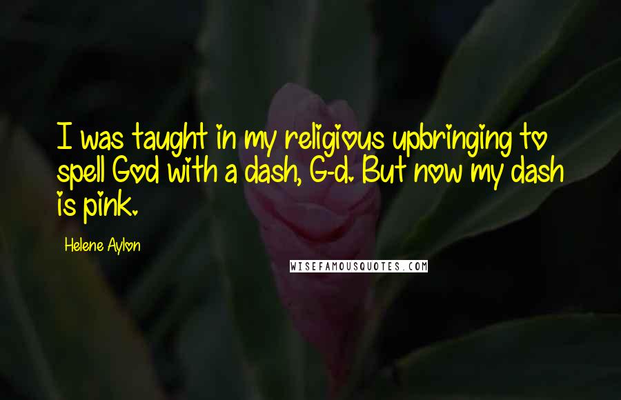 Helene Aylon Quotes: I was taught in my religious upbringing to spell God with a dash, G-d. But now my dash is pink.