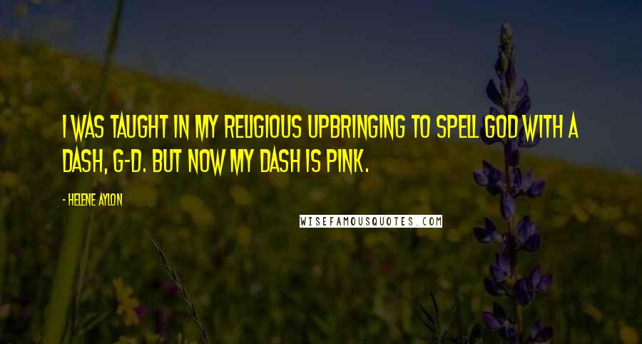 Helene Aylon Quotes: I was taught in my religious upbringing to spell God with a dash, G-d. But now my dash is pink.