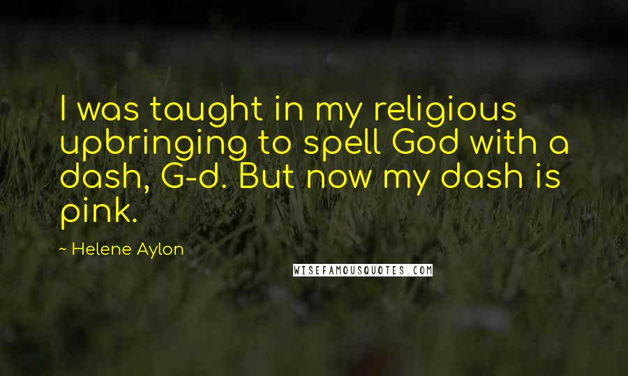 Helene Aylon Quotes: I was taught in my religious upbringing to spell God with a dash, G-d. But now my dash is pink.