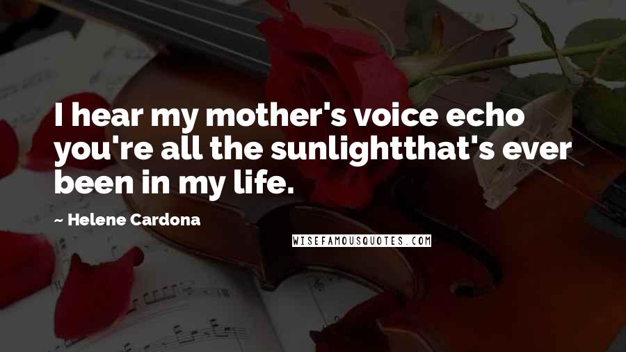 Helene Cardona Quotes: I hear my mother's voice echo you're all the sunlightthat's ever been in my life.