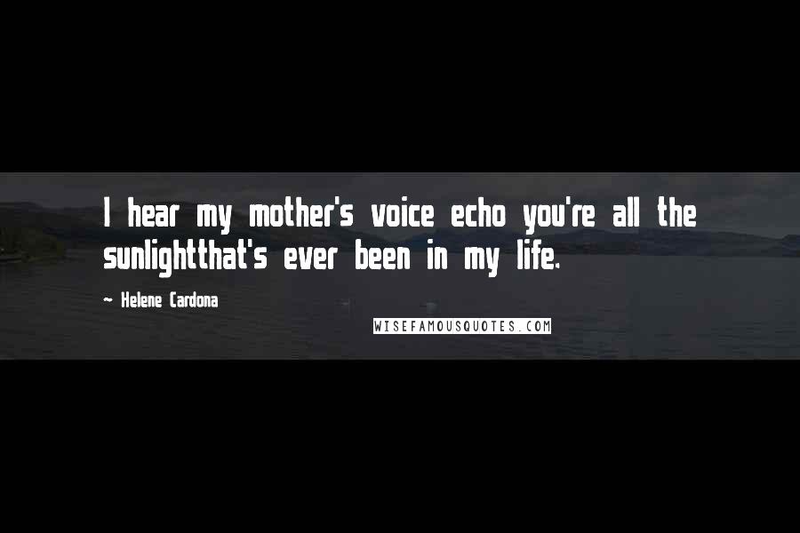 Helene Cardona Quotes: I hear my mother's voice echo you're all the sunlightthat's ever been in my life.