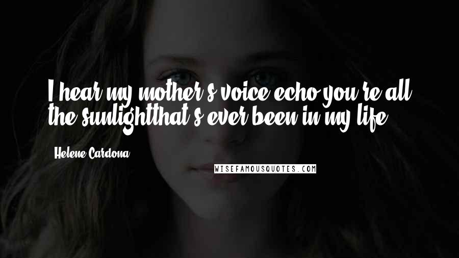 Helene Cardona Quotes: I hear my mother's voice echo you're all the sunlightthat's ever been in my life.