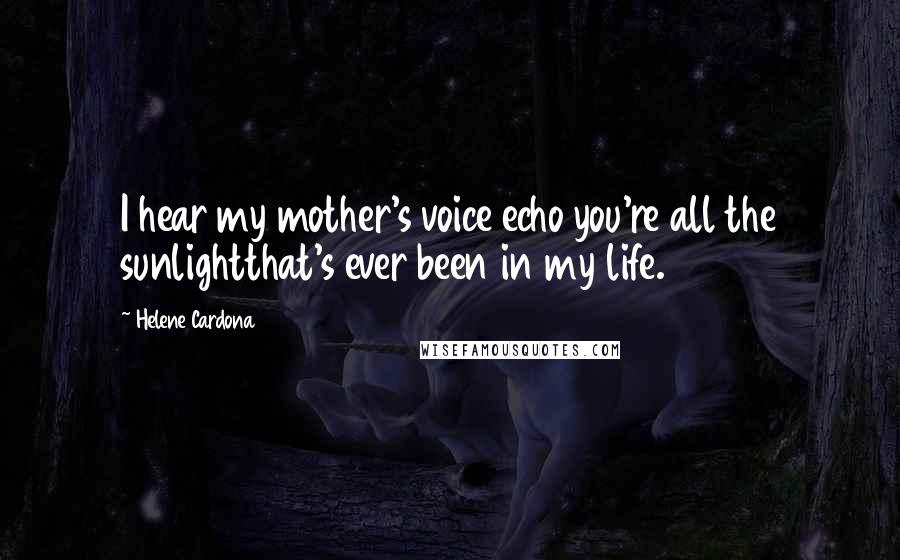 Helene Cardona Quotes: I hear my mother's voice echo you're all the sunlightthat's ever been in my life.