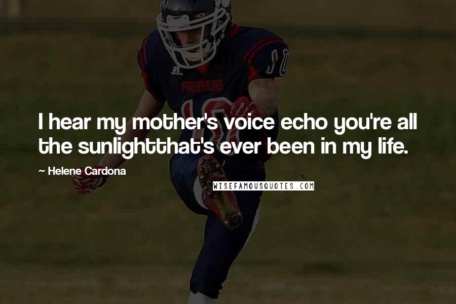 Helene Cardona Quotes: I hear my mother's voice echo you're all the sunlightthat's ever been in my life.