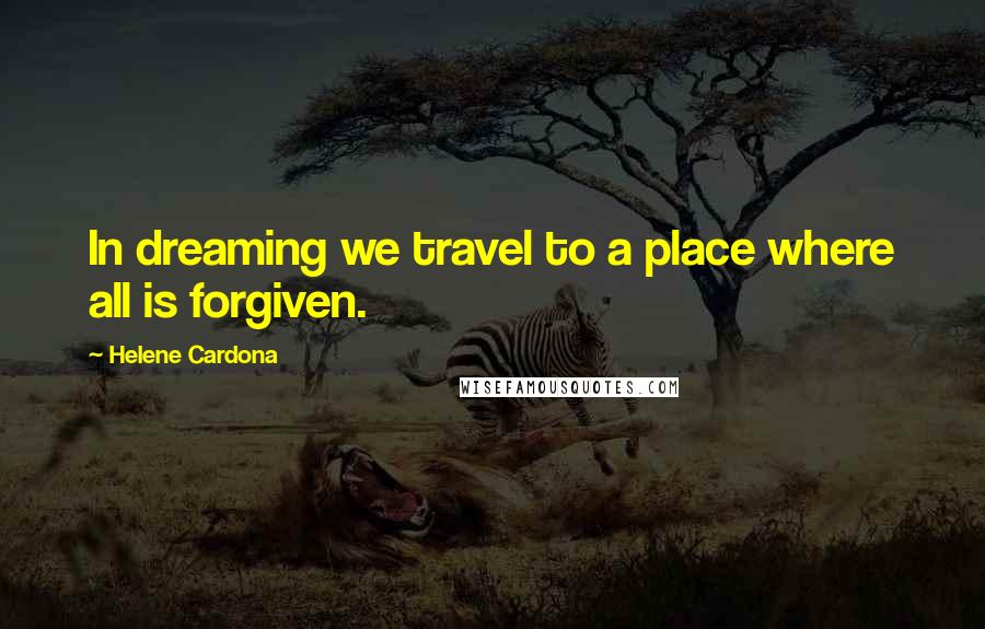 Helene Cardona Quotes: In dreaming we travel to a place where all is forgiven.