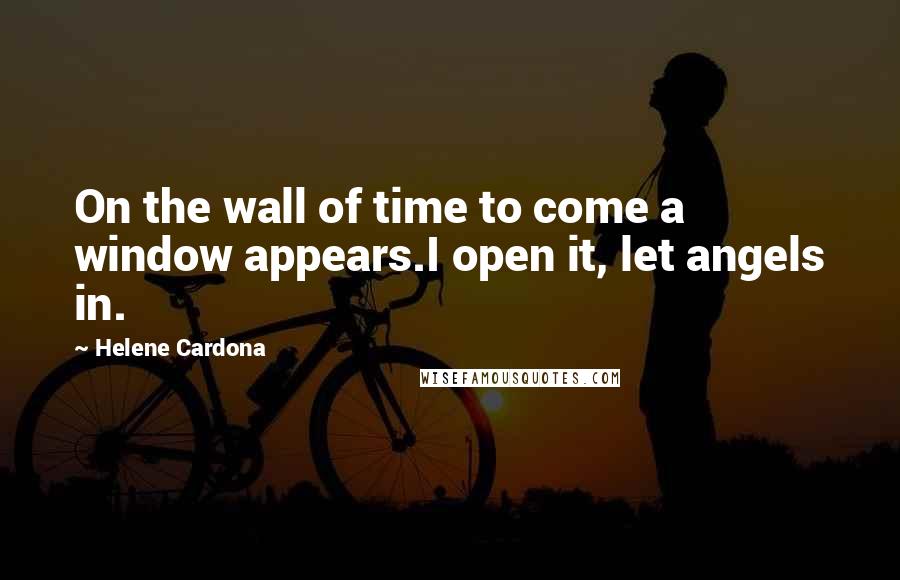 Helene Cardona Quotes: On the wall of time to come a window appears.I open it, let angels in.