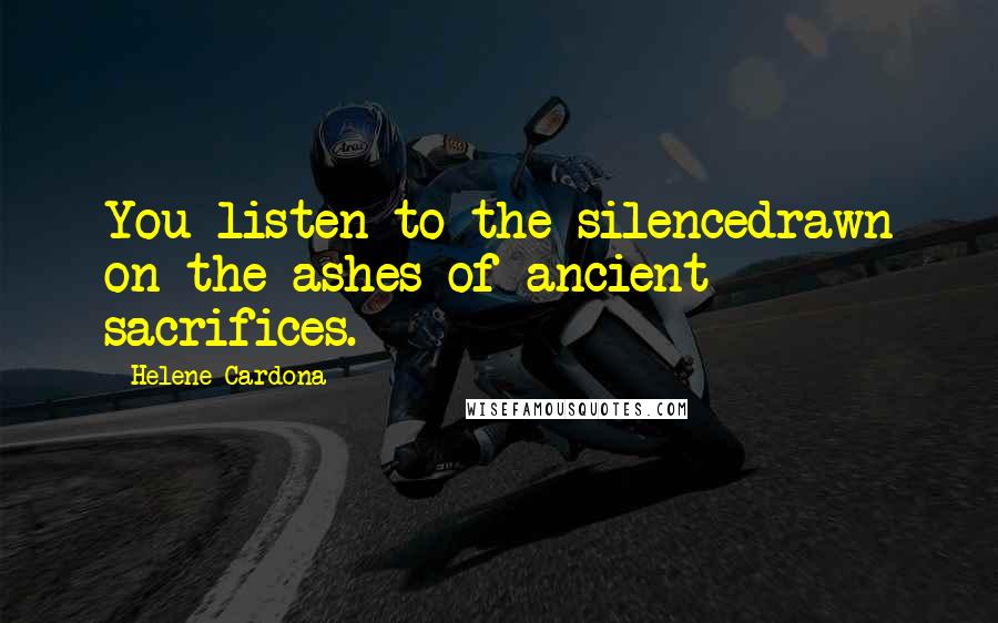 Helene Cardona Quotes: You listen to the silencedrawn on the ashes of ancient sacrifices.