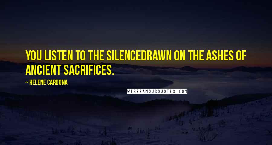 Helene Cardona Quotes: You listen to the silencedrawn on the ashes of ancient sacrifices.