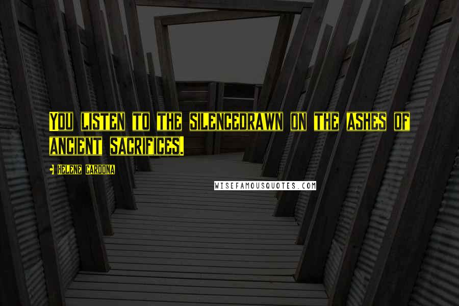 Helene Cardona Quotes: You listen to the silencedrawn on the ashes of ancient sacrifices.