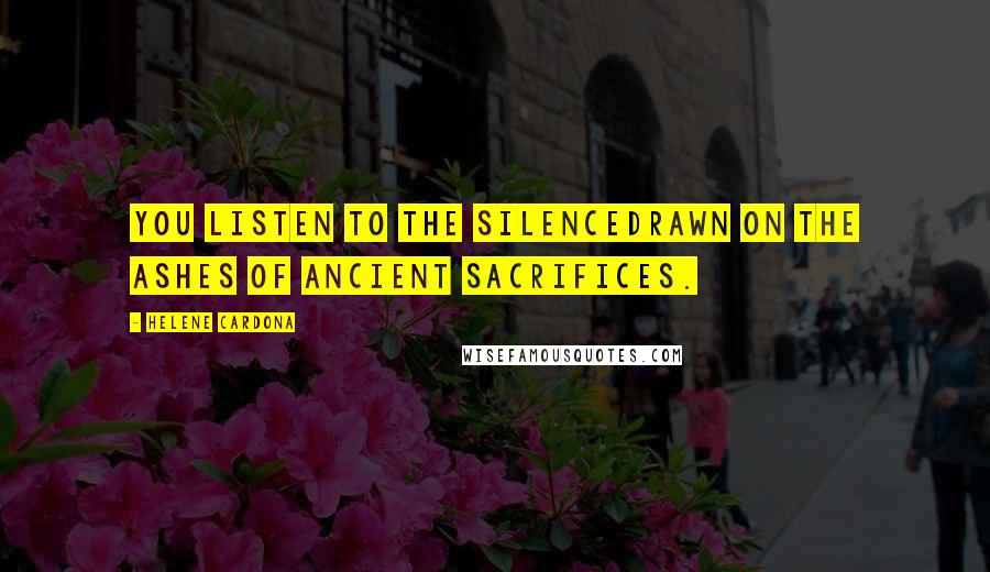 Helene Cardona Quotes: You listen to the silencedrawn on the ashes of ancient sacrifices.