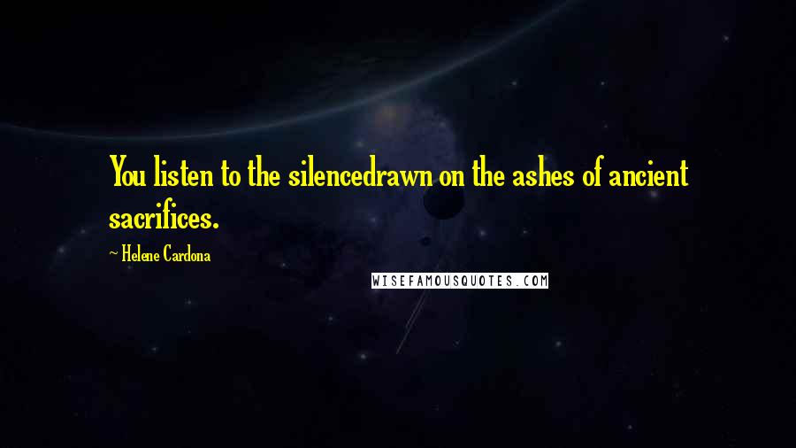 Helene Cardona Quotes: You listen to the silencedrawn on the ashes of ancient sacrifices.