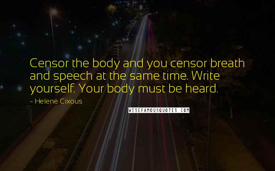 Helene Cixous Quotes: Censor the body and you censor breath and speech at the same time. Write yourself. Your body must be heard.