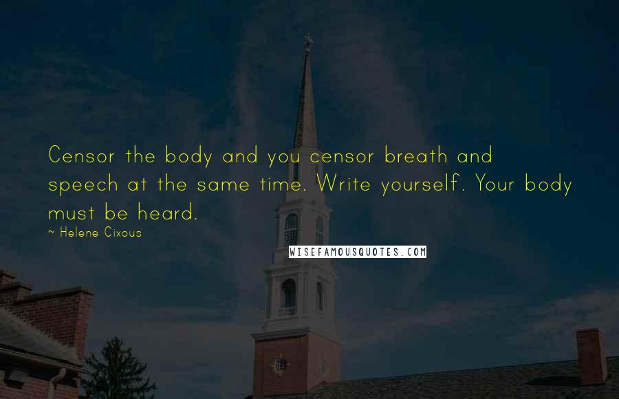 Helene Cixous Quotes: Censor the body and you censor breath and speech at the same time. Write yourself. Your body must be heard.