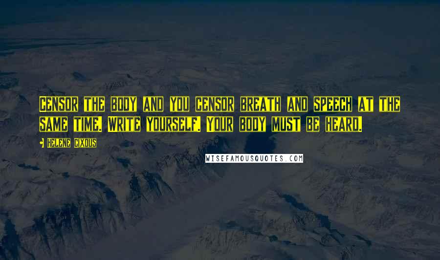 Helene Cixous Quotes: Censor the body and you censor breath and speech at the same time. Write yourself. Your body must be heard.