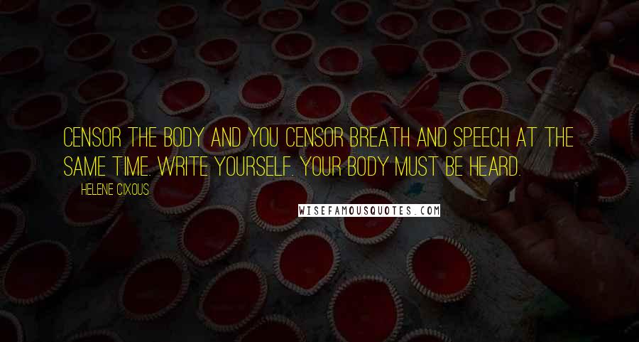 Helene Cixous Quotes: Censor the body and you censor breath and speech at the same time. Write yourself. Your body must be heard.