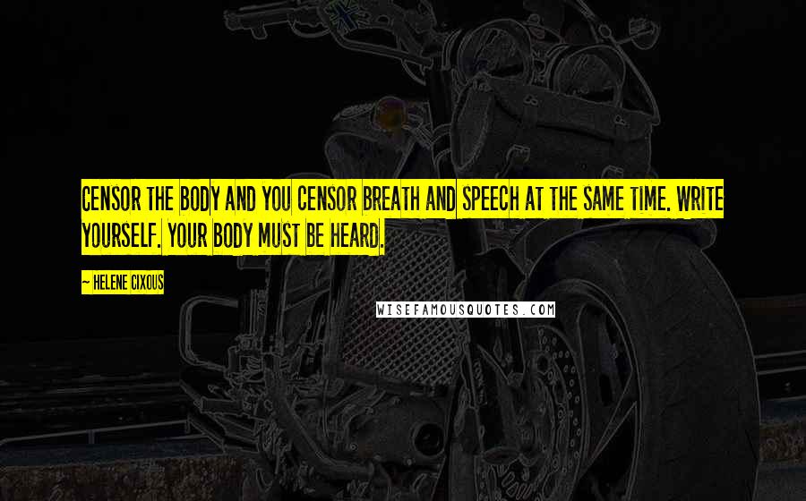 Helene Cixous Quotes: Censor the body and you censor breath and speech at the same time. Write yourself. Your body must be heard.