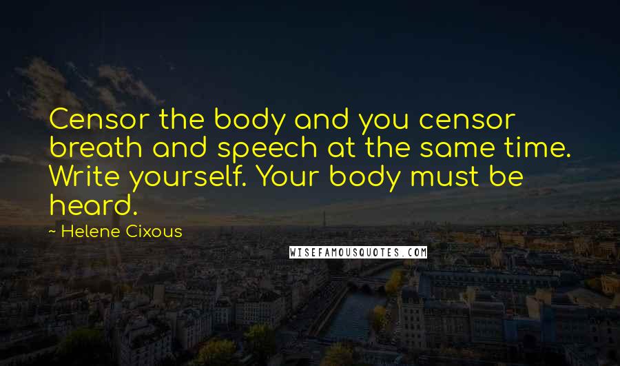 Helene Cixous Quotes: Censor the body and you censor breath and speech at the same time. Write yourself. Your body must be heard.