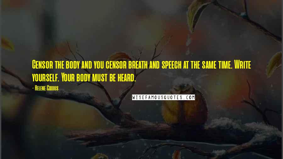 Helene Cixous Quotes: Censor the body and you censor breath and speech at the same time. Write yourself. Your body must be heard.