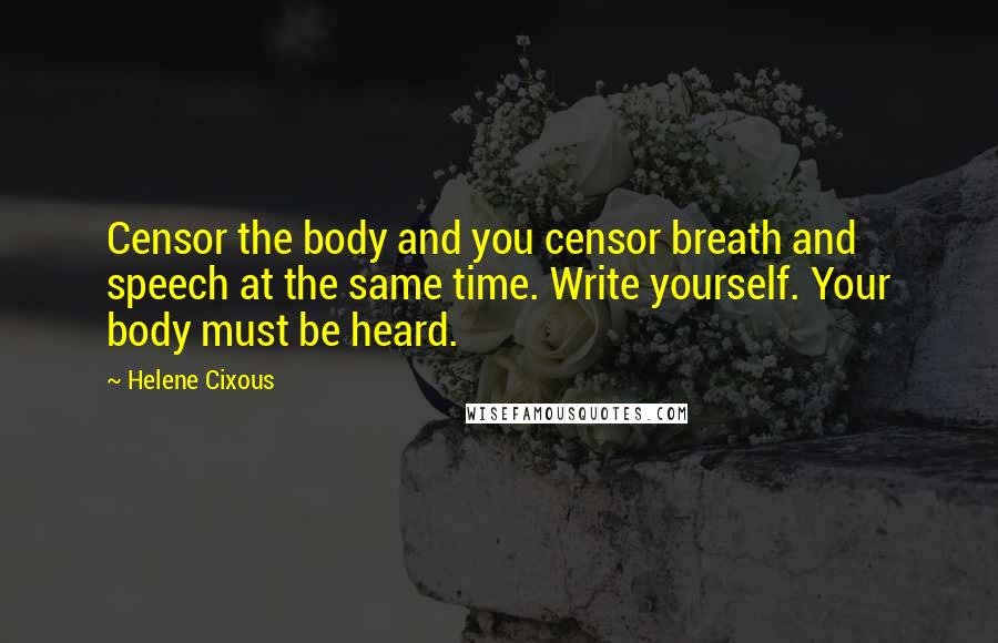 Helene Cixous Quotes: Censor the body and you censor breath and speech at the same time. Write yourself. Your body must be heard.