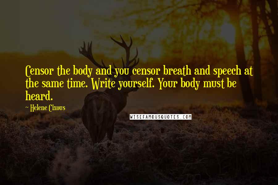 Helene Cixous Quotes: Censor the body and you censor breath and speech at the same time. Write yourself. Your body must be heard.