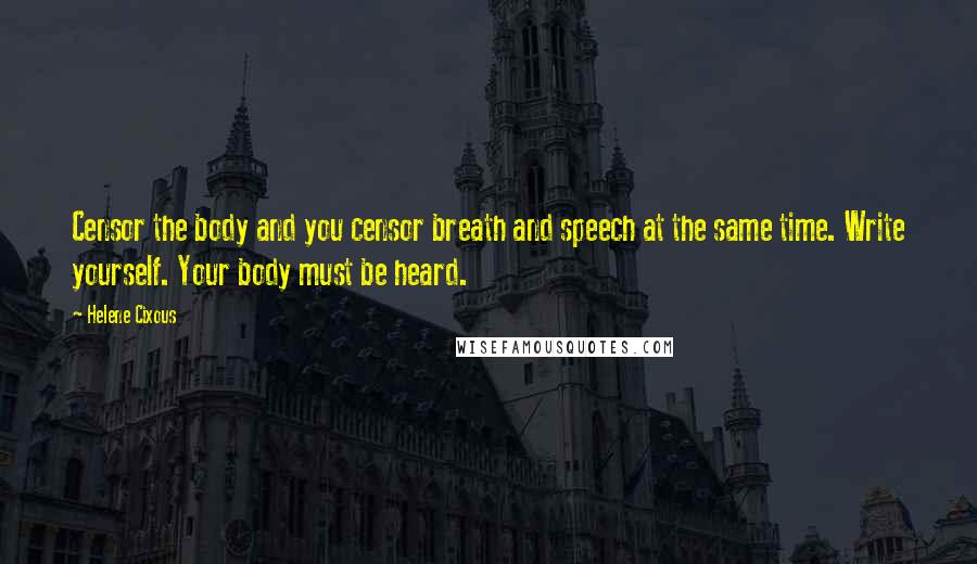 Helene Cixous Quotes: Censor the body and you censor breath and speech at the same time. Write yourself. Your body must be heard.