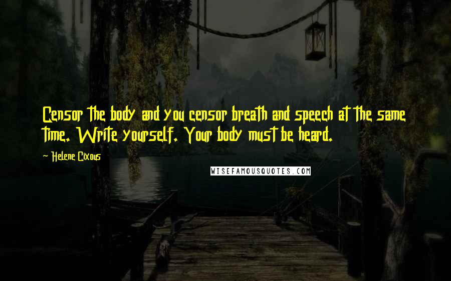 Helene Cixous Quotes: Censor the body and you censor breath and speech at the same time. Write yourself. Your body must be heard.