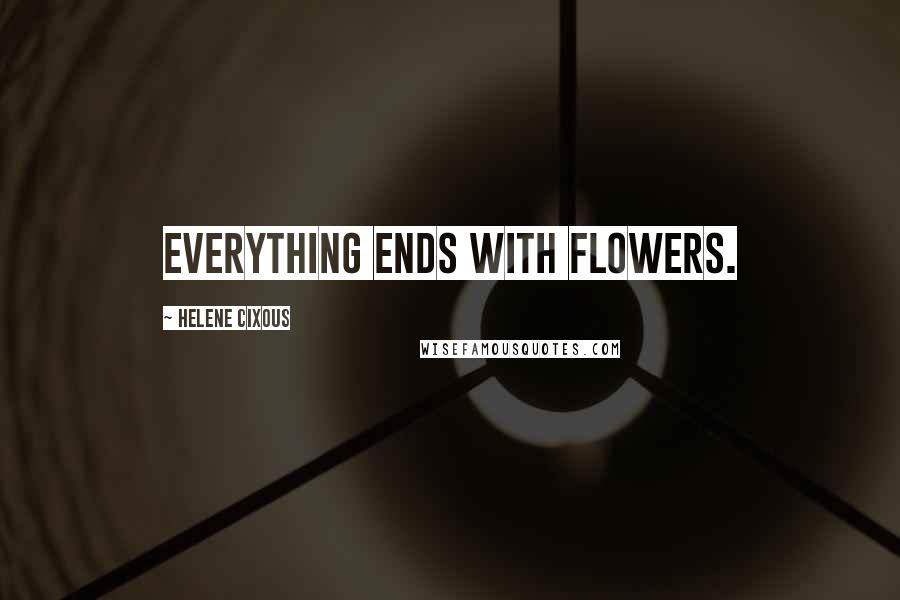 Helene Cixous Quotes: Everything ends with flowers.