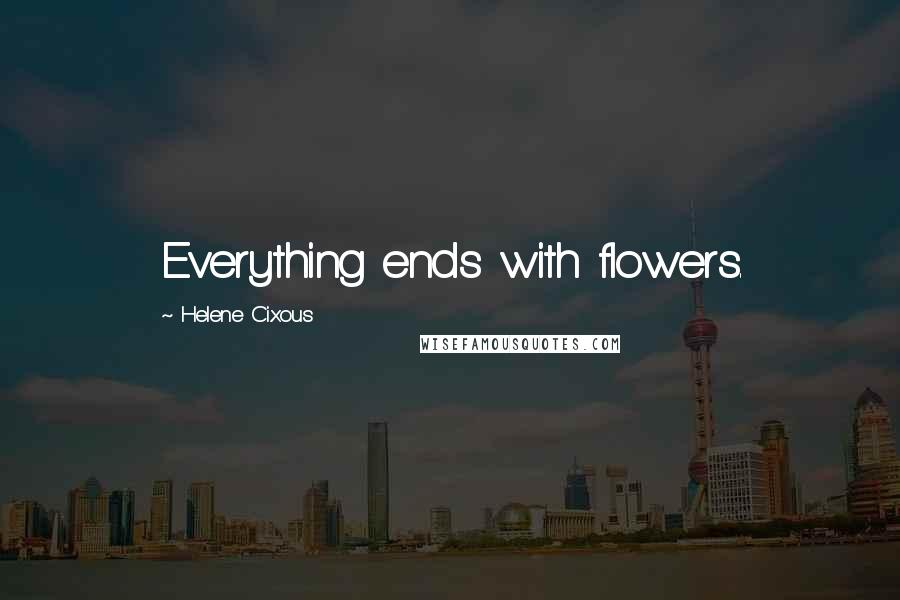 Helene Cixous Quotes: Everything ends with flowers.