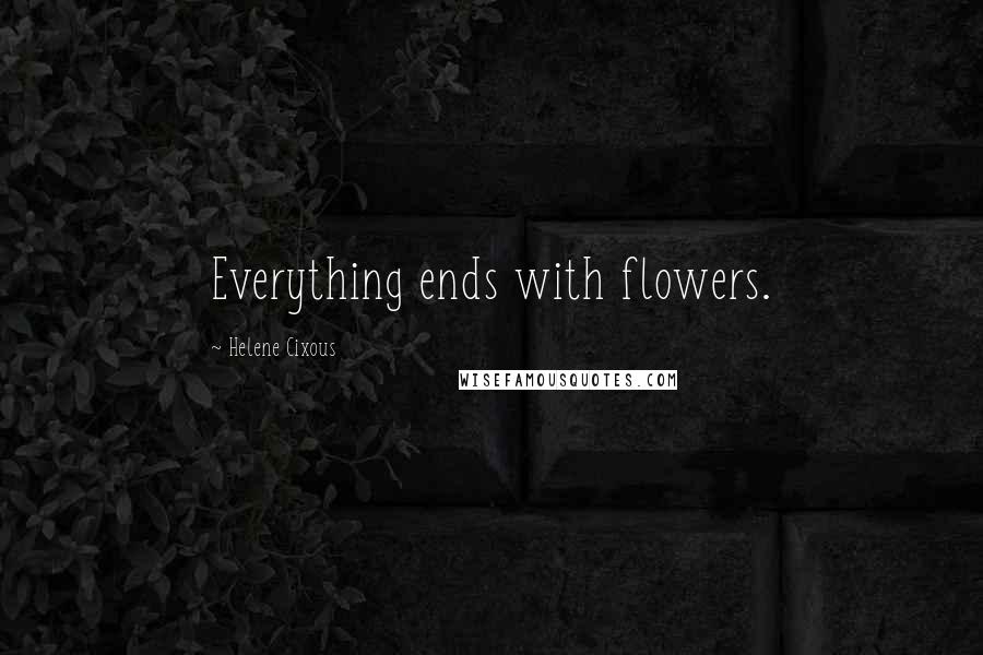 Helene Cixous Quotes: Everything ends with flowers.