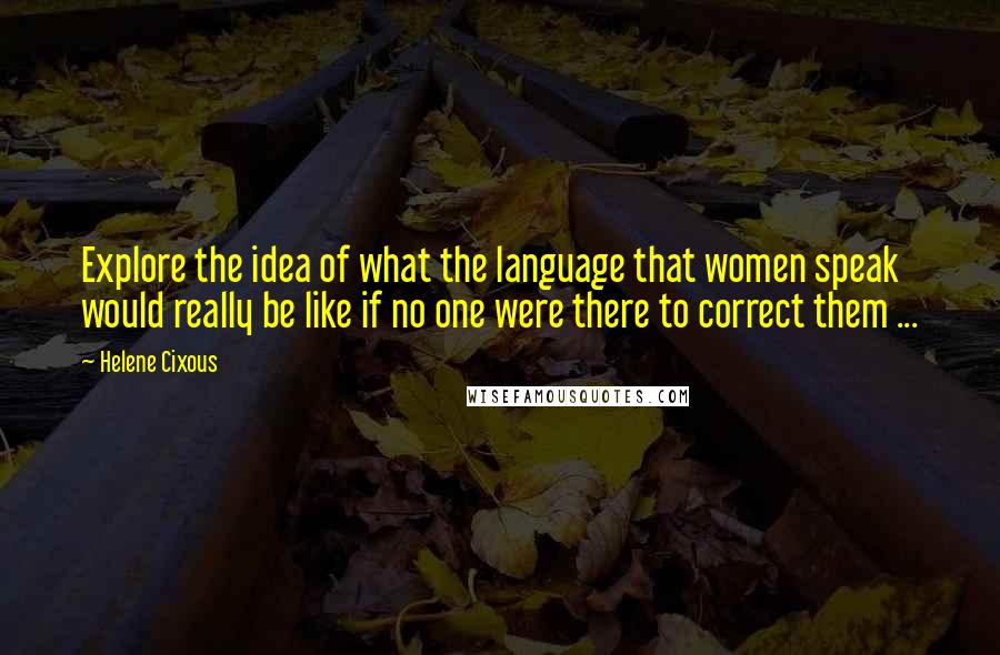 Helene Cixous Quotes: Explore the idea of what the language that women speak would really be like if no one were there to correct them ...