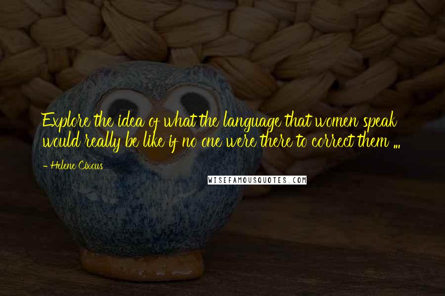 Helene Cixous Quotes: Explore the idea of what the language that women speak would really be like if no one were there to correct them ...