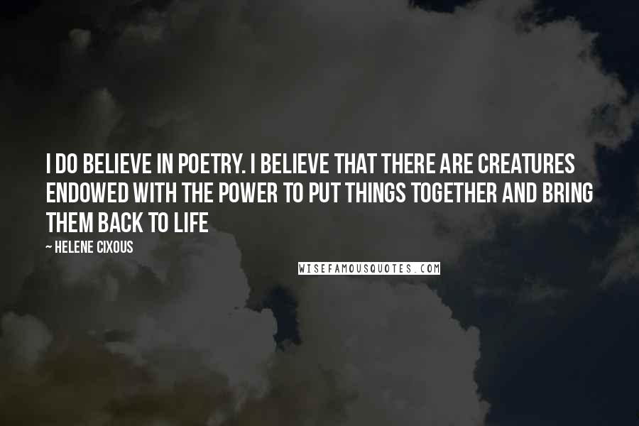 Helene Cixous Quotes: I do believe in poetry. I believe that there are creatures endowed with the power to put things together and bring them back to life