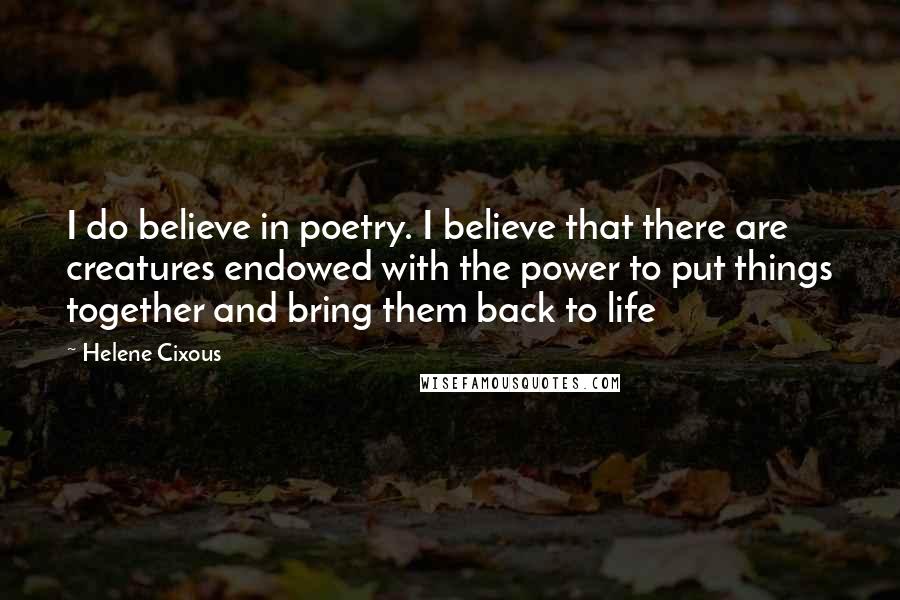 Helene Cixous Quotes: I do believe in poetry. I believe that there are creatures endowed with the power to put things together and bring them back to life