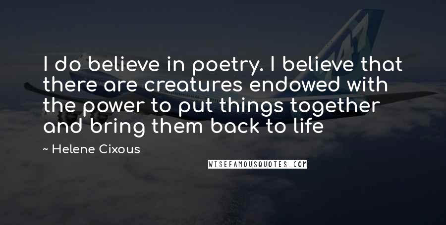 Helene Cixous Quotes: I do believe in poetry. I believe that there are creatures endowed with the power to put things together and bring them back to life