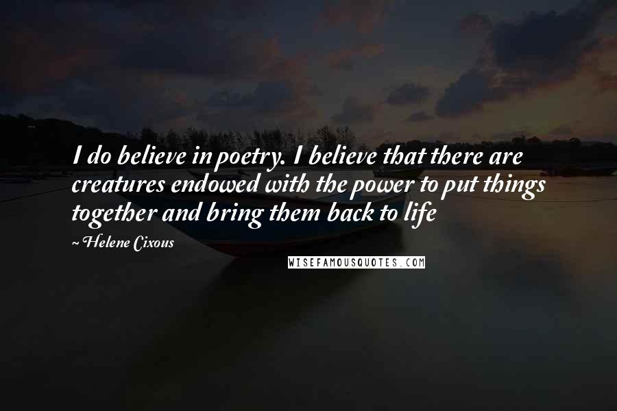 Helene Cixous Quotes: I do believe in poetry. I believe that there are creatures endowed with the power to put things together and bring them back to life